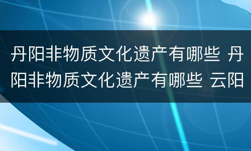 丹阳非物质文化遗产有哪些 丹阳非物质文化遗产有哪些 云阳楼