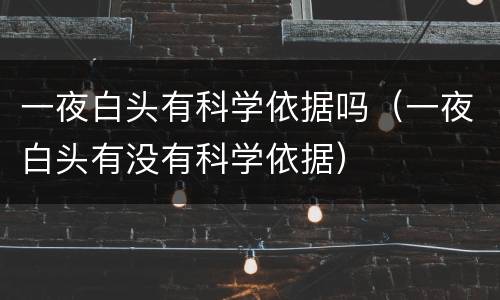 一夜白头有科学依据吗（一夜白头有没有科学依据）