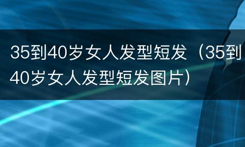 35到40岁女人发型短发（35到40岁女人发型短发图片）