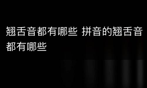 翘舌音都有哪些 拼音的翘舌音都有哪些