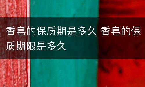 香皂的保质期是多久 香皂的保质期限是多久