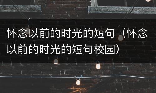 怀念以前的时光的短句（怀念以前的时光的短句校园）