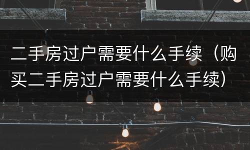 二手房过户需要什么手续（购买二手房过户需要什么手续）