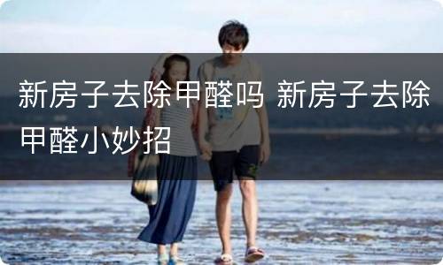 新房子去除甲醛吗 新房子去除甲醛小妙招