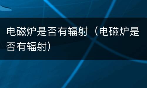 电磁炉是否有辐射（电磁炉是否有辐射）