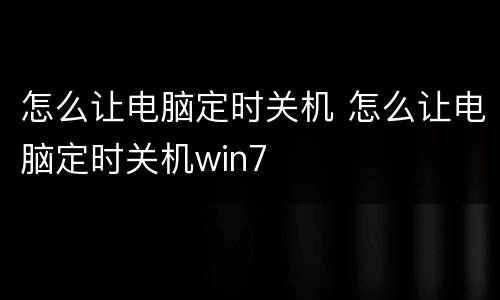 怎么让电脑定时关机 怎么让电脑定时关机win7