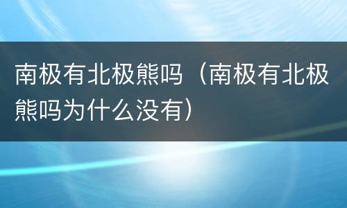 南极有北极熊吗（南极有北极熊吗为什么没有）