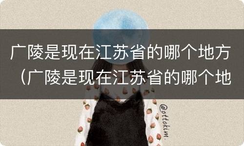 广陵是现在江苏省的哪个地方（广陵是现在江苏省的哪个地方减缓气候）