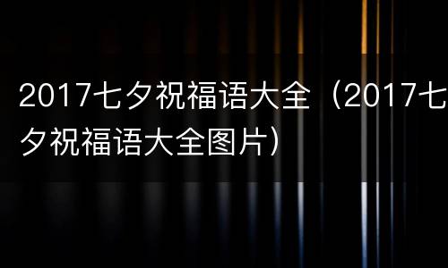 2017七夕祝福语大全（2017七夕祝福语大全图片）