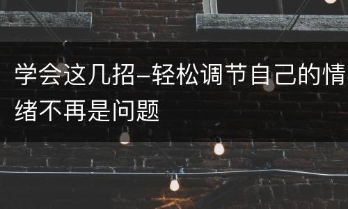 学会这几招-轻松调节自己的情绪不再是问题