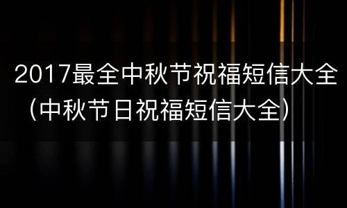 2017最全中秋节祝福短信大全（中秋节日祝福短信大全）