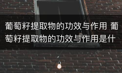 葡萄籽提取物的功效与作用 葡萄籽提取物的功效与作用是什么