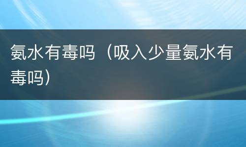 氨水有毒吗（吸入少量氨水有毒吗）