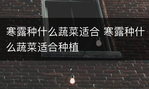 寒露种什么蔬菜适合 寒露种什么蔬菜适合种植