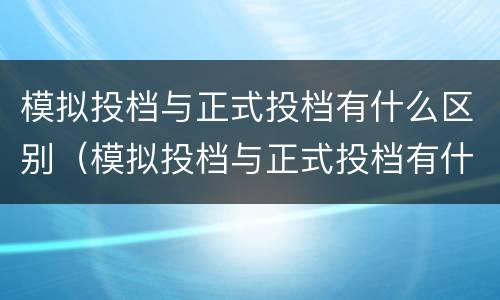 模拟投档与正式投档有什么区别（模拟投档与正式投档有什么区别?）