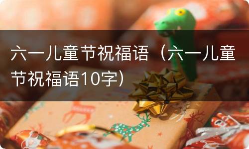 六一儿童节祝福语（六一儿童节祝福语10字）