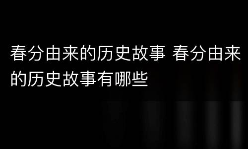 春分由来的历史故事 春分由来的历史故事有哪些
