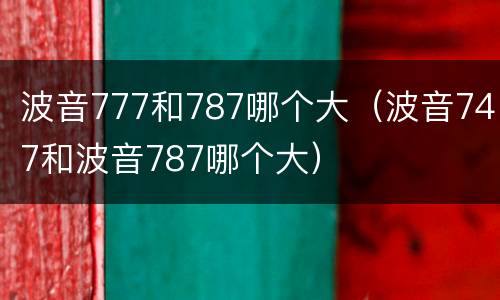 波音777和787哪个大（波音747和波音787哪个大）