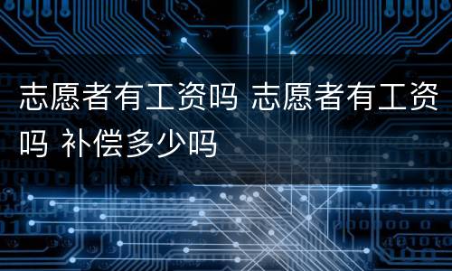 志愿者有工资吗 志愿者有工资吗 补偿多少吗