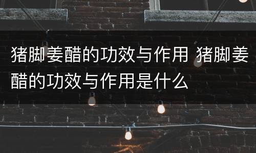 猪脚姜醋的功效与作用 猪脚姜醋的功效与作用是什么