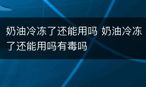奶油冷冻了还能用吗 奶油冷冻了还能用吗有毒吗