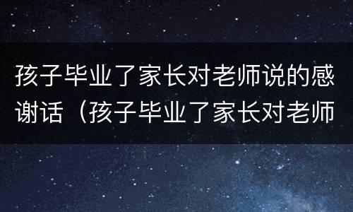 孩子毕业了家长对老师说的感谢话（孩子毕业了家长对老师说的感谢话千言万语）