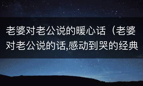 老婆对老公说的暖心话（老婆对老公说的话,感动到哭的经典句子）