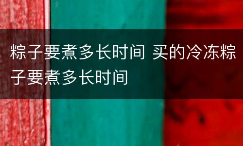 粽子要煮多长时间 买的冷冻粽子要煮多长时间