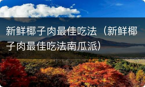 新鲜椰子肉最佳吃法（新鲜椰子肉最佳吃法南瓜派）
