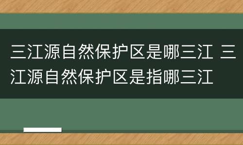 三江源自然保护区是哪三江 三江源自然保护区是指哪三江
