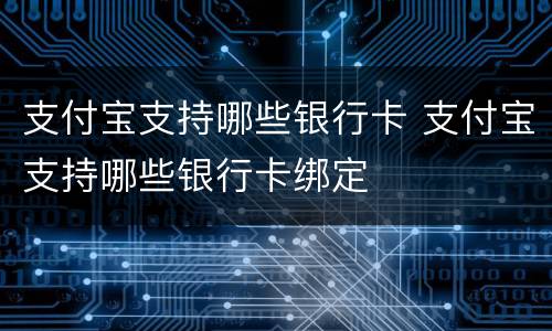 支付宝支持哪些银行卡 支付宝支持哪些银行卡绑定