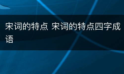 宋词的特点 宋词的特点四字成语