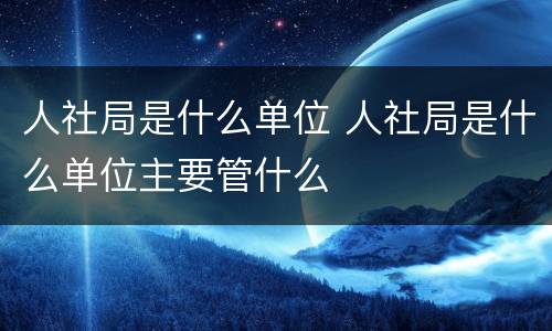 人社局是什么单位 人社局是什么单位主要管什么