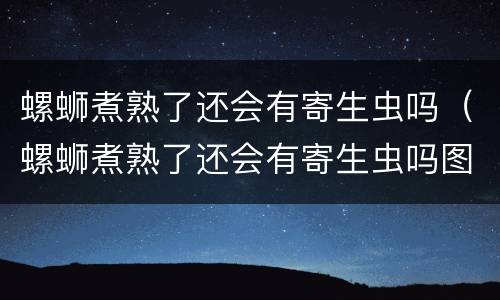 螺蛳煮熟了还会有寄生虫吗（螺蛳煮熟了还会有寄生虫吗图片）