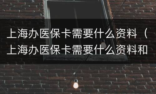 上海办医保卡需要什么资料（上海办医保卡需要什么资料和材料）