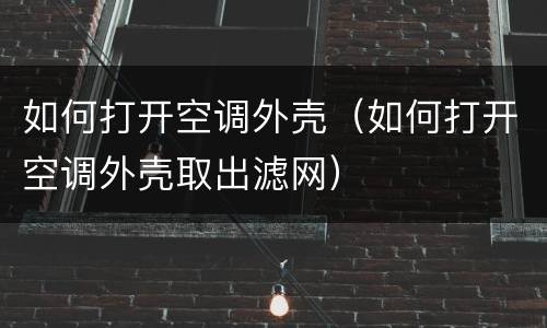 如何打开空调外壳（如何打开空调外壳取出滤网）