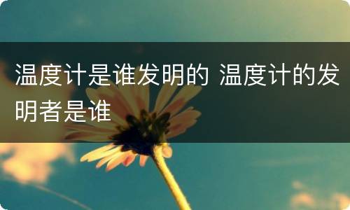 温度计是谁发明的 温度计的发明者是谁
