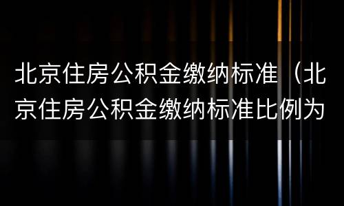 北京住房公积金缴纳标准（北京住房公积金缴纳标准比例为12%的规定是哪年规定的）
