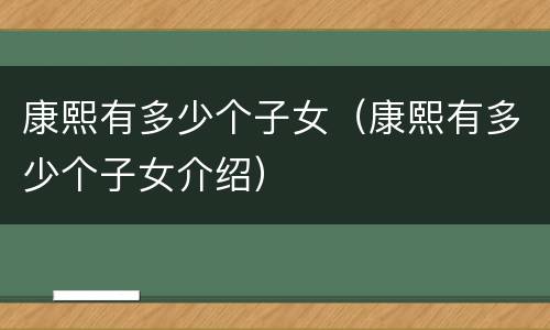 康熙有多少个子女（康熙有多少个子女介绍）