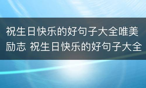 祝生日快乐的好句子大全唯美励志 祝生日快乐的好句子大全唯美励志简短