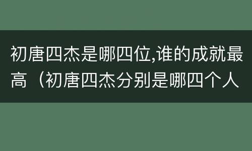 初唐四杰是哪四位,谁的成就最高（初唐四杰分别是哪四个人）