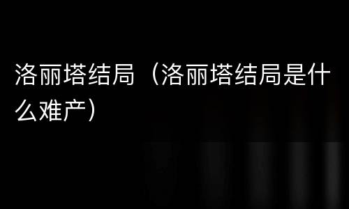 洛丽塔结局（洛丽塔结局是什么难产）