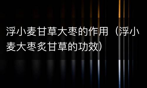 浮小麦甘草大枣的作用（浮小麦大枣炙甘草的功效）
