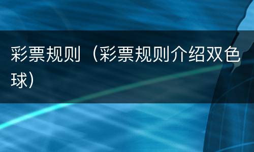 彩票规则（彩票规则介绍双色球）