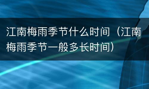 江南梅雨季节什么时间（江南梅雨季节一般多长时间）