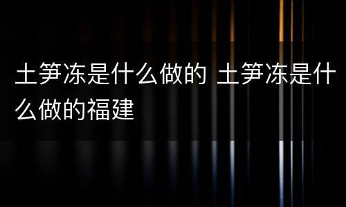 土笋冻是什么做的 土笋冻是什么做的福建