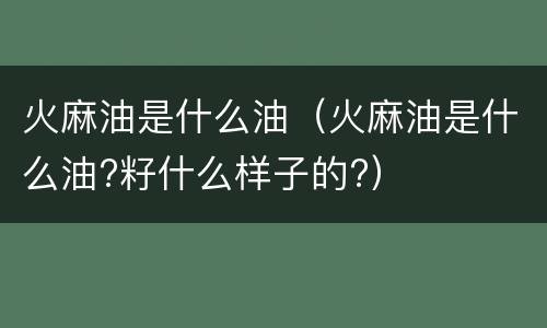 火麻油是什么油（火麻油是什么油?籽什么样子的?）