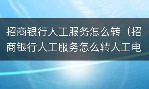 招商银行人工服务怎么转（招商银行人工服务怎么转人工电话）
