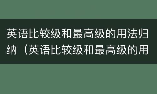 英语比较级和最高级的用法归纳（英语比较级和最高级的用法归纳表格）