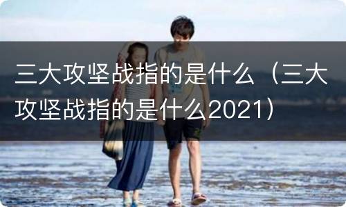 三大攻坚战指的是什么（三大攻坚战指的是什么2021）